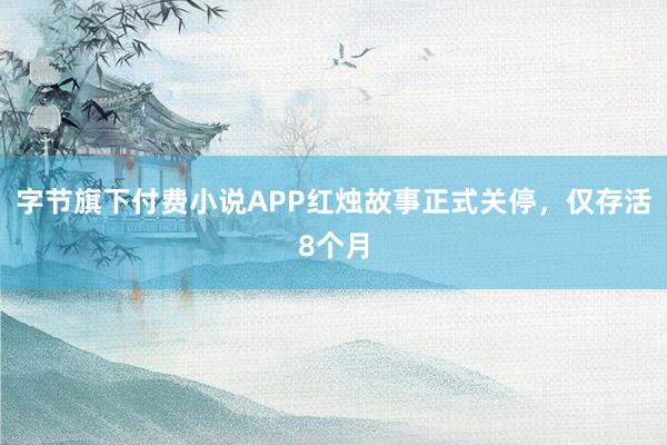 字节旗下付费小说APP红烛故事正式关停，仅存活8个月