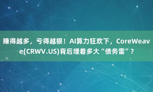 赚得越多，亏得越狠！AI算力狂欢下，CoreWeave(CRWV.US)背后埋着多大“债务雷”？