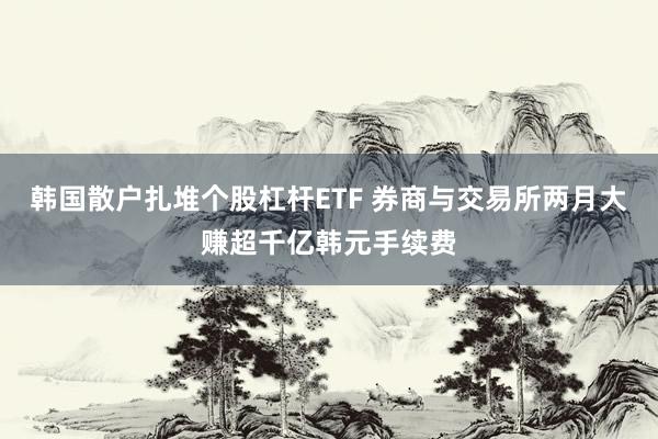 韩国散户扎堆个股杠杆ETF 券商与交易所两月大赚超千亿韩元手续费