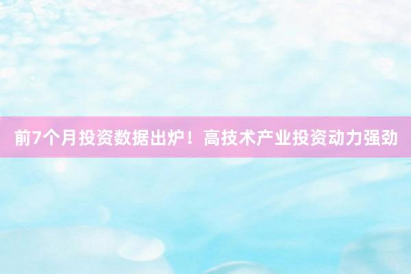 前7个月投资数据出炉！高技术产业投资动力强劲