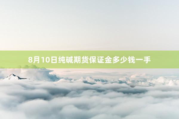 8月10日纯碱期货保证金多少钱一手