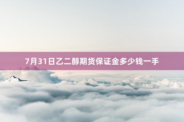 7月31日乙二醇期货保证金多少钱一手