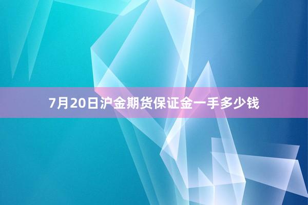 7月20日沪金期货保证金一手多少钱