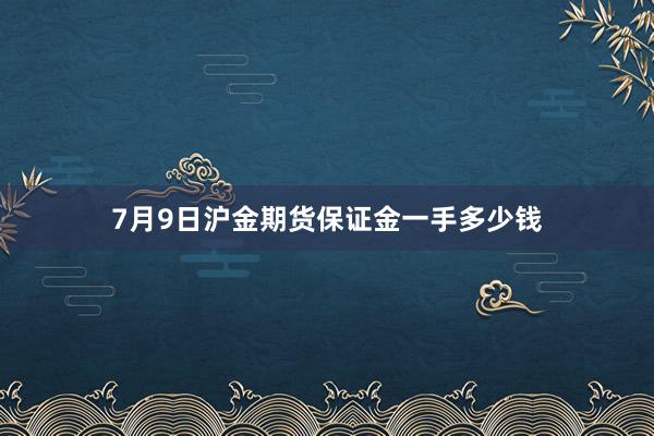 7月9日沪金期货保证金一手多少钱