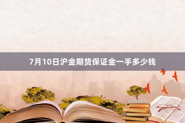 7月10日沪金期货保证金一手多少钱