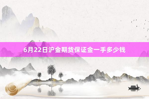 6月22日沪金期货保证金一手多少钱