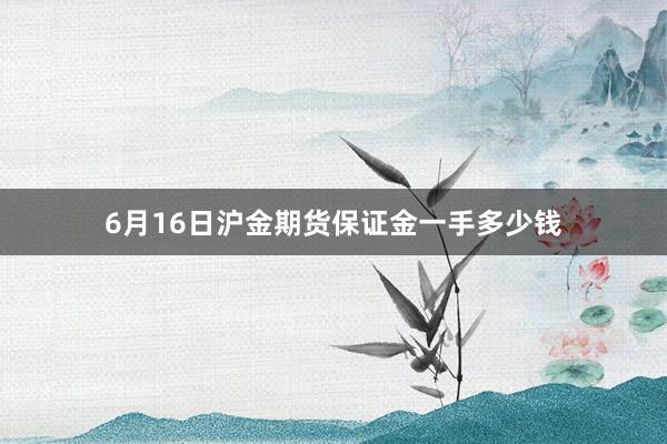 6月16日沪金期货保证金一手多少钱