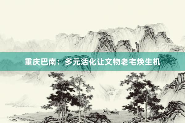 重庆巴南：多元活化让文物老宅焕生机