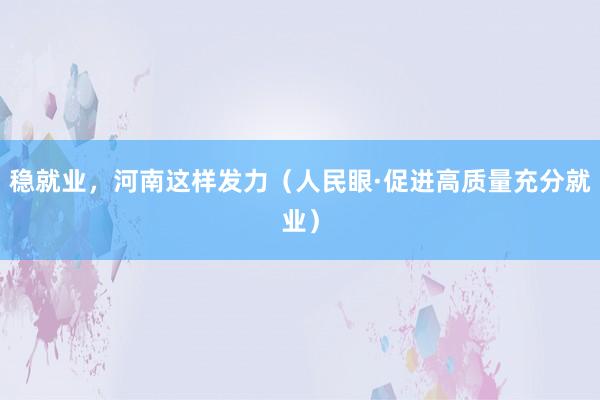 稳就业，河南这样发力（人民眼·促进高质量充分就业）