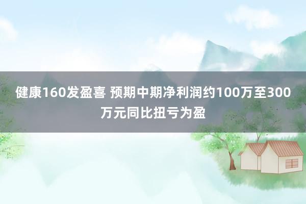健康160发盈喜 预期中期净利润约100万至300万元同比扭亏为盈