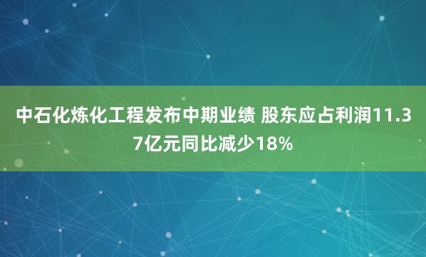 中石化炼化工程发布中期业绩 股东应占利润11.37亿元同比减少18%