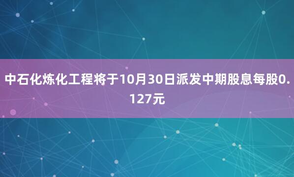 中石化炼化工程将于10月30日派发中期股息每股0.127元