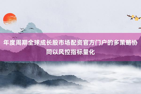 年度周期全球成长股市场配资官方门户的多策略协同以风控指标量化