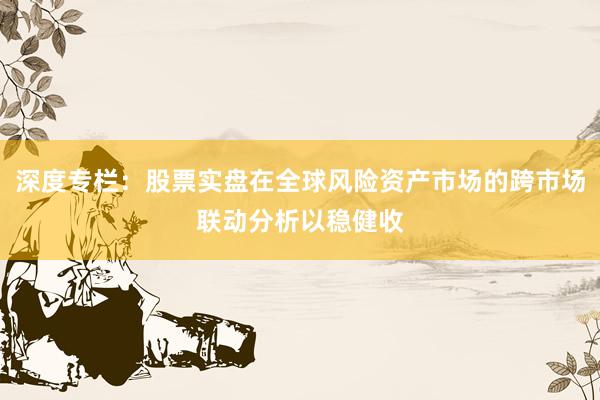 深度专栏：股票实盘在全球风险资产市场的跨市场联动分析以稳健收