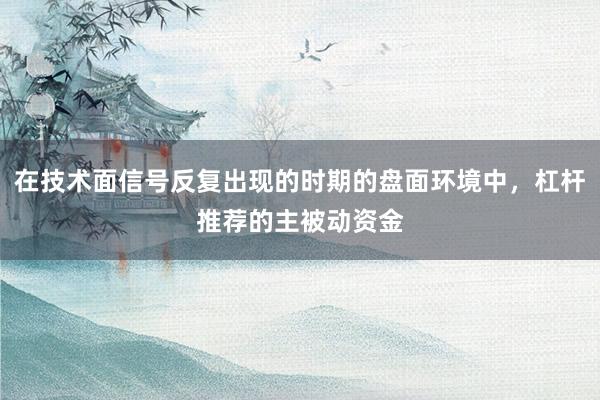 在技术面信号反复出现的时期的盘面环境中，杠杆推荐的主被动资金