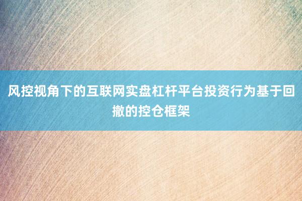 风控视角下的互联网实盘杠杆平台投资行为基于回撤的控仓框架