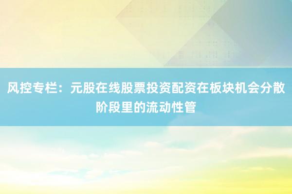 风控专栏：元股在线股票投资配资在板块机会分散阶段里的流动性管