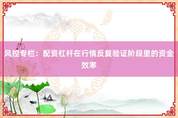风控专栏：配资杠杆在行情反复验证阶段里的资金效率