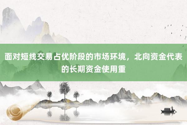 面对短线交易占优阶段的市场环境,北向资金代表的长期资金使用重