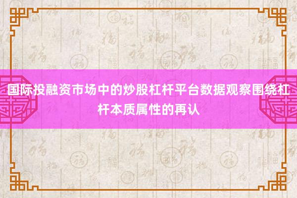 国际投融资市场中的炒股杠杆平台数据观察围绕杠杆本质属性的再认