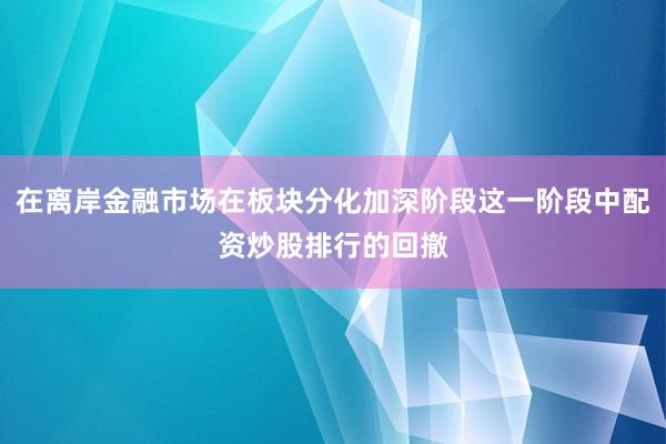 在离岸金融市场在板块分化加深阶段这一阶段中配资炒股排行的回撤