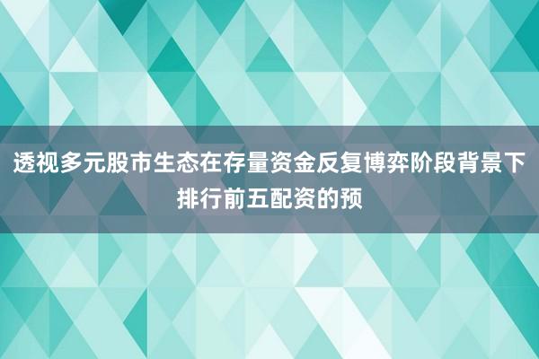 透视多元股市生态在存量资金反复博弈阶段背景下排行前五配资的预