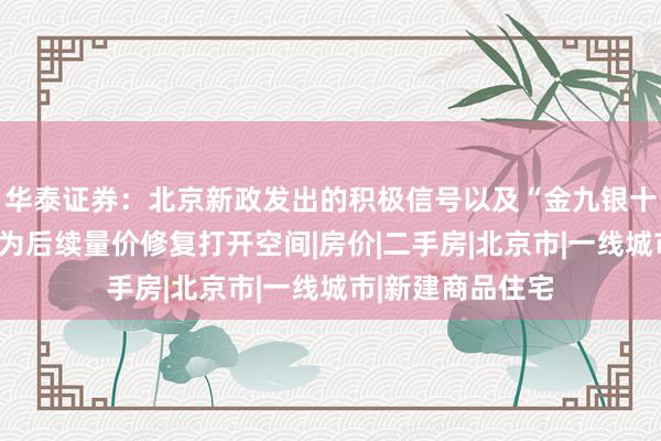 华泰证券：北京新政发出的积极信号以及“金九银十”的来临，有望为后续量价修复打开空间|房价|二手房|北京市|一线城市|新建商品住宅
