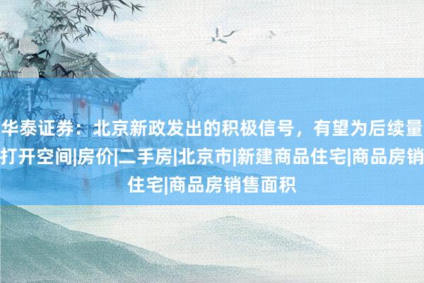 华泰证券：北京新政发出的积极信号，有望为后续量价修复打开空间|房价|二手房|北京市|新建商品住宅|商品房销售面积
