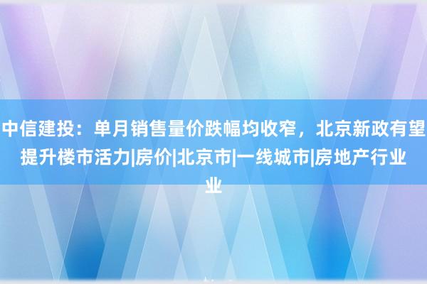 中信建投：单月销售量价跌幅均收窄，北京新政有望提升楼市活力|房价|北京市|一线城市|房地产行业