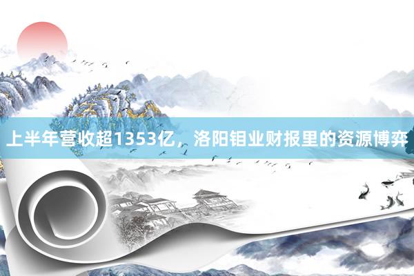 上半年营收超1353亿，洛阳钼业财报里的资源博弈