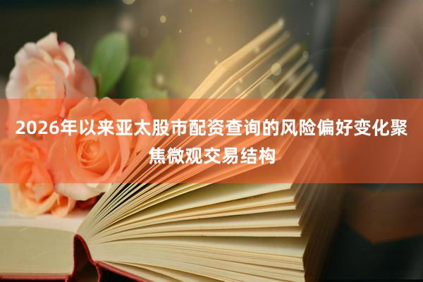 2026年以来亚太股市配资查询的风险偏好变化聚焦微观交易结构