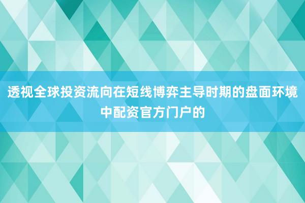 透视全球投资流向在短线博弈主导时期的盘面环境中配资官方门户的