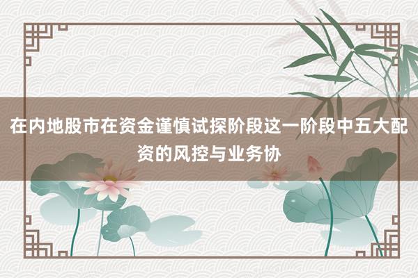 在内地股市在资金谨慎试探阶段这一阶段中五大配资的风控与业务协