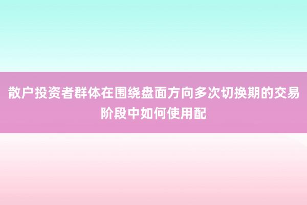 散户投资者群体在围绕盘面方向多次切换期的交易阶段中如何使用配