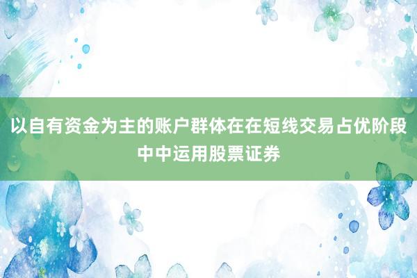 以自有资金为主的账户群体在在短线交易占优阶段中中运用股票证券