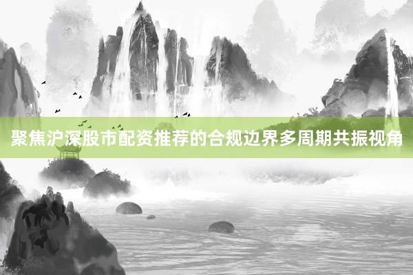 聚焦沪深股市配资推荐的合规边界多周期共振视角