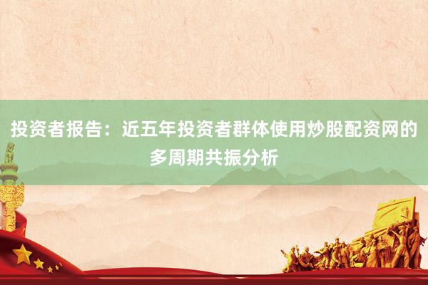 投资者报告：近五年投资者群体使用炒股配资网的多周期共振分析