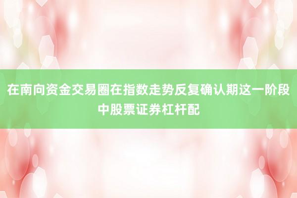 在南向资金交易圈在指数走势反复确认期这一阶段中股票证券杠杆配