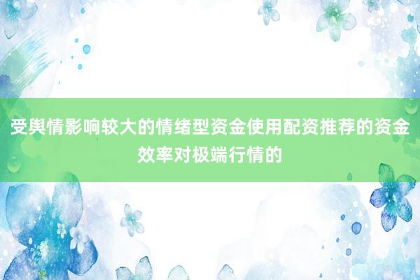 受舆情影响较大的情绪型资金使用配资推荐的资金效率对极端行情的