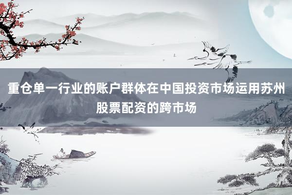 重仓单一行业的账户群体在中国投资市场运用苏州股票配资的跨市场