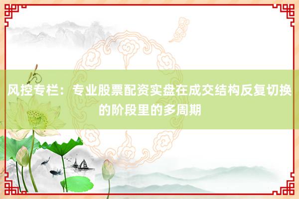风控专栏：专业股票配资实盘在成交结构反复切换的阶段里的多周期