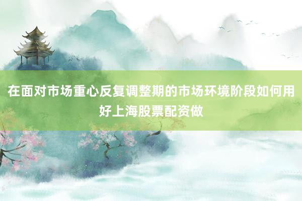 在面对市场重心反复调整期的市场环境阶段如何用好上海股票配资做