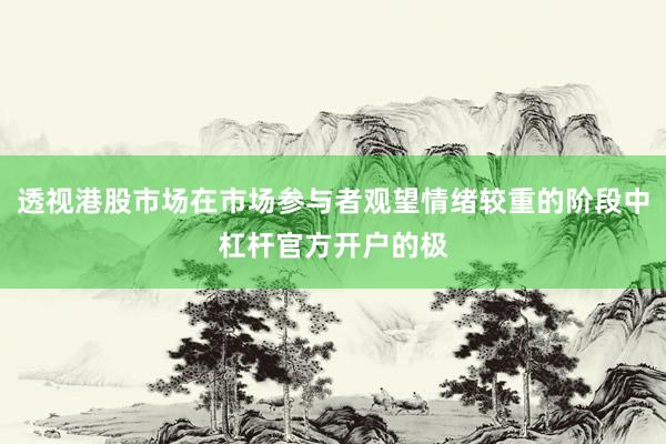 透视港股市场在市场参与者观望情绪较重的阶段中杠杆官方开户的极