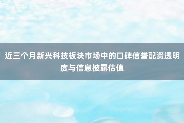 近三个月新兴科技板块市场中的口碑信誉配资透明度与信息披露估值