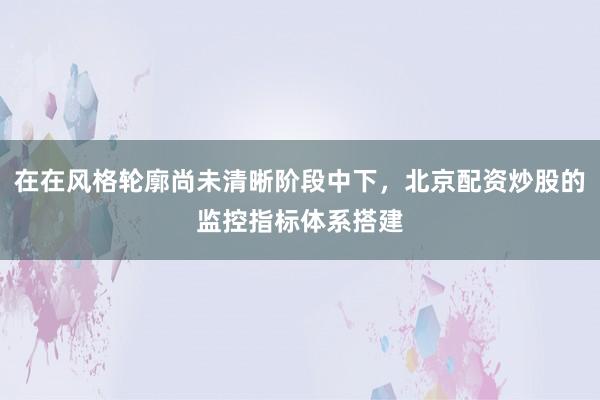 在在风格轮廓尚未清晰阶段中下，北京配资炒股的监控指标体系搭建