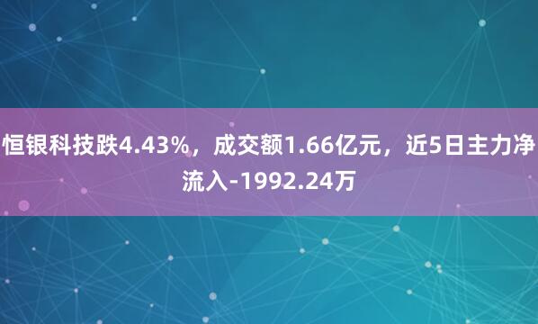 恒银科技跌4.43%，成交额1.66亿元，近5日主力净流入-1992.24万