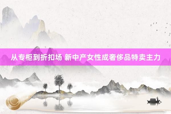 从专柜到折扣场 新中产女性成奢侈品特卖主力