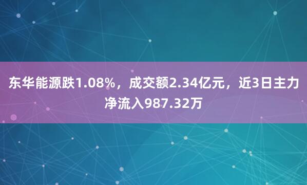 东华能源跌1.08%，成交额2.34亿元，近3日主力净流入987.32万
