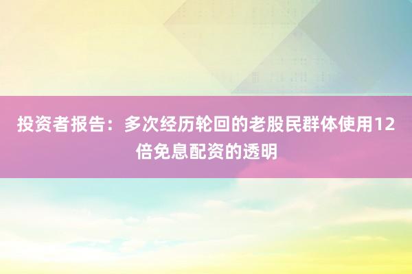 投资者报告：多次经历轮回的老股民群体使用12倍免息配资的透明