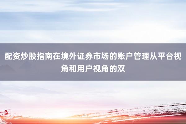 配资炒股指南在境外证券市场的账户管理从平台视角和用户视角的双